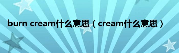 burn cream什么意思（cream什么意思）