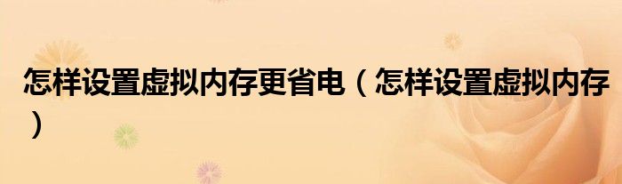 怎样设置虚拟内存更省电（怎样设置虚拟内存）