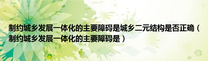 制约城乡发展一体化的主要障碍是城乡二元结构是否正确（制约城乡发展一体化的主要障碍是）