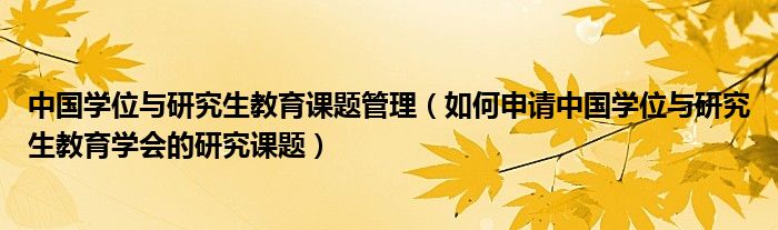 中国学位与研究生教育课题管理（如何申请中国学位与研究生教育学会的研究课题）