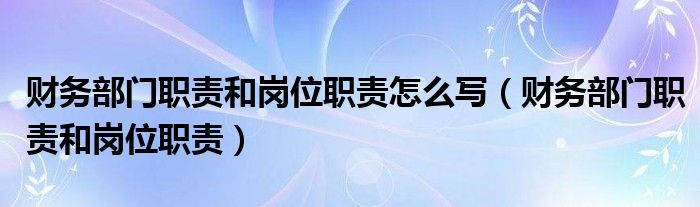 财务部门职责和岗位职责怎么写（财务部门职责和岗位职责）