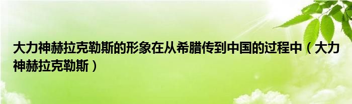 大力神赫拉克勒斯的形象在从希腊传到中国的过程中（大力神赫拉克勒斯）