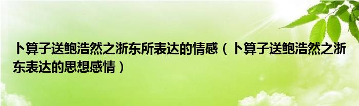 卜算子送鲍浩然之浙东所表达的情感（卜算子送鲍浩然之浙东表达的思想感情）