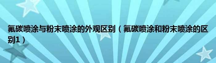 氟碳喷涂与粉末喷涂的外观区别（氟碳喷涂和粉末喷涂的区别1）