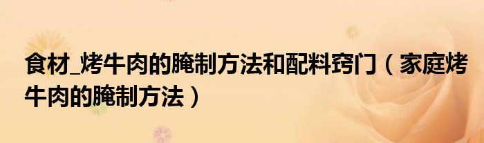 食材_烤牛肉的腌制方法和配料窍门（家庭烤牛肉的腌制方法）