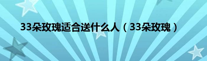 33朵玫瑰适合送什么人（33朵玫瑰）