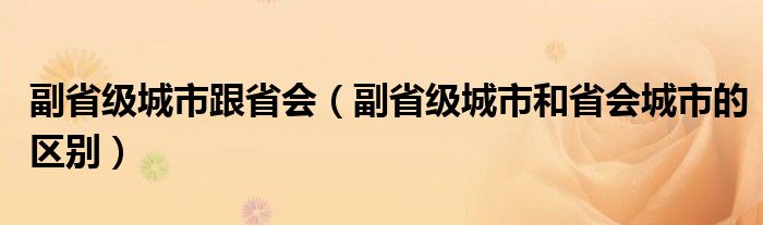 副省级城市跟省会（副省级城市和省会城市的区别）