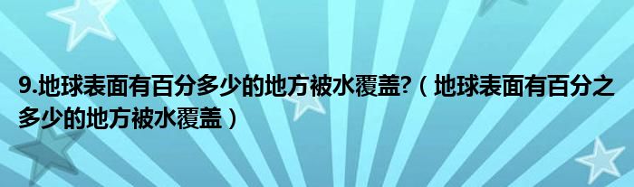 9.地球表面有百分多少的地方被水覆盖?（地球表面有百分之多少的地方被水覆盖）