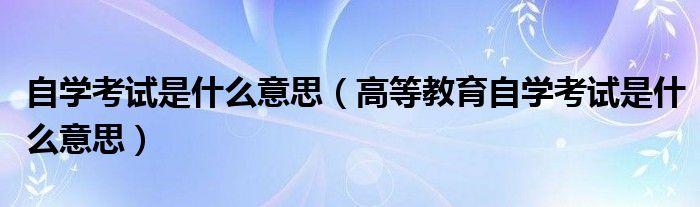 自学考试是什么意思（高等教育自学考试是什么意思）