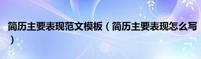 简历主要表现范文模板（简历主要表现怎么写）