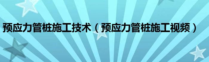 预应力管桩施工技术（预应力管桩施工视频）