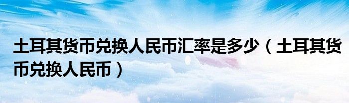 土耳其货币兑换人民币汇率是多少（土耳其货币兑换人民币）