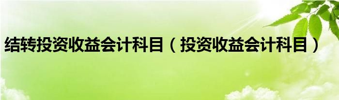 结转投资收益会计科目（投资收益会计科目）