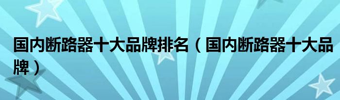 国内断路器十大品牌排名（国内断路器十大品牌）