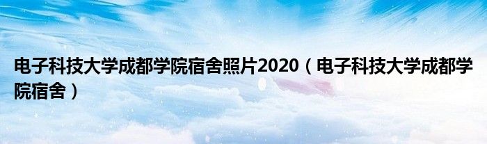 电子科技大学成都学院宿舍照片2020（电子科技大学成都学院宿舍）