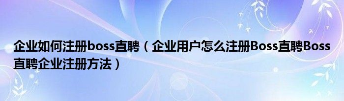 企业如何注册boss直聘（企业用户怎么注册Boss直聘Boss直聘企业注册方法）