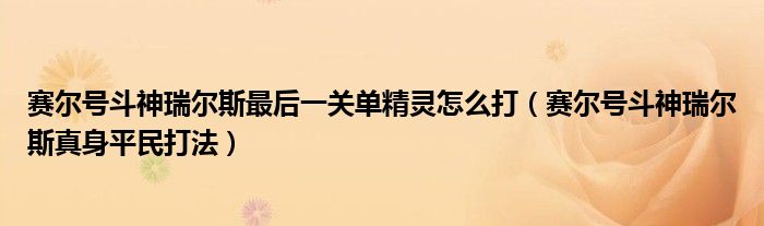 赛尔号斗神瑞尔斯最后一关单精灵怎么打（赛尔号斗神瑞尔斯真身平民打法）