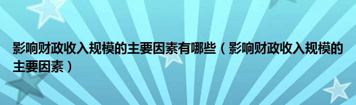 影响财政收入规模的主要因素有哪些（影响财政收入规模的主要因素）