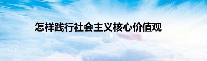 怎样践行社会主义核心价值观