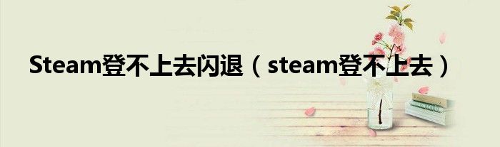 Steam登不上去闪退（steam登不上去）