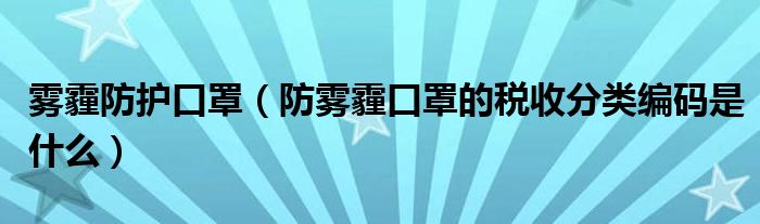 雾霾防护口罩（防雾霾口罩的税收分类编码是什么）