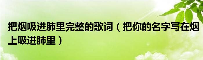 把烟吸进肺里完整的歌词（把你的名字写在烟上吸进肺里）