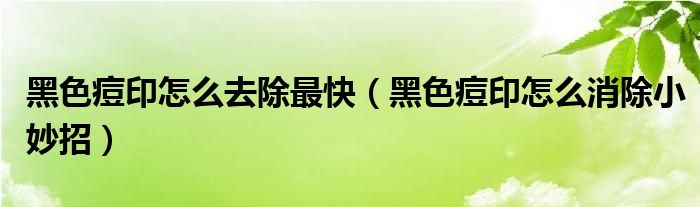 黑色痘印怎么去除最快（黑色痘印怎么消除小妙招）