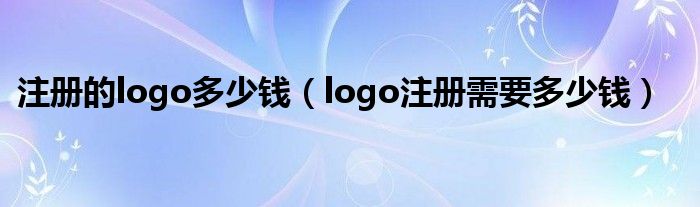 注册的logo多少钱（logo注册需要多少钱）