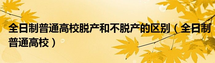 全日制普通高校脱产和不脱产的区别（全日制普通高校）