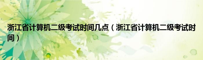 浙江省计算机二级考试时间几点（浙江省计算机二级考试时间）