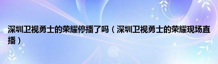 深圳卫视勇士的荣耀停播了吗（深圳卫视勇士的荣耀现场直播）