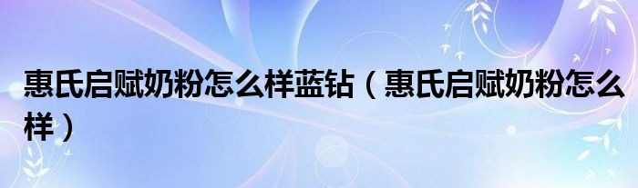 惠氏启赋奶粉怎么样蓝钻（惠氏启赋奶粉怎么样）