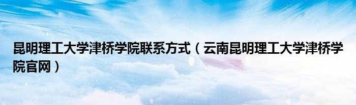 昆明理工大学津桥学院联系方式（云南昆明理工大学津桥学院官网）