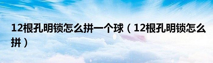 12根孔明锁怎么拼一个球（12根孔明锁怎么拼）