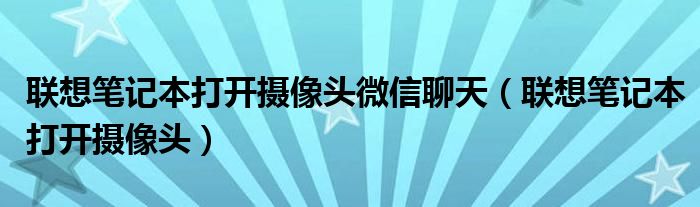 联想笔记本打开摄像头微信聊天（联想笔记本打开摄像头）