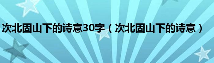 次北固山下的诗意30字（次北固山下的诗意）