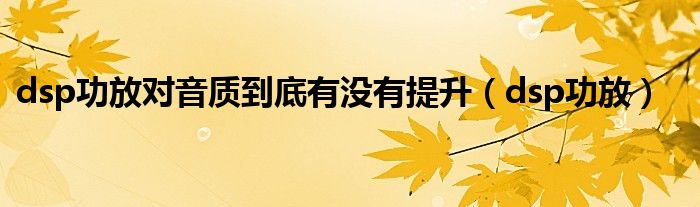 dsp功放对音质到底有没有提升（dsp功放）