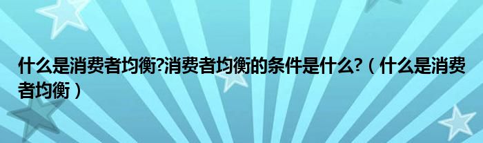 什么是消费者均衡?消费者均衡的条件是什么?（什么是消费者均衡）