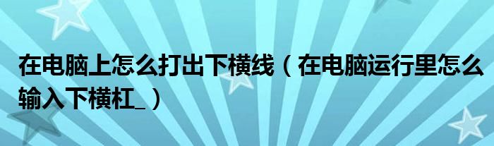 在电脑上怎么打出下横线（在电脑运行里怎么输入下横杠_）