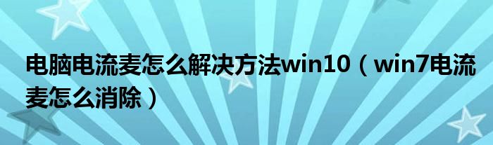 电脑电流麦怎么解决方法win10（win7电流麦怎么消除）