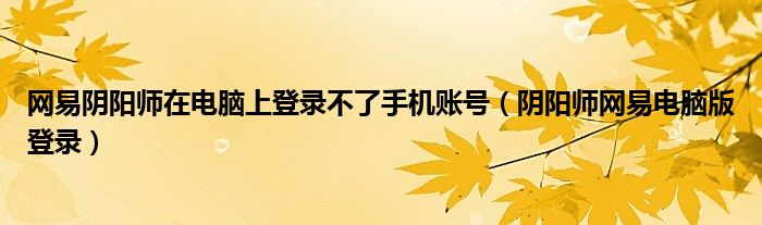 网易阴阳师在电脑上登录不了手机账号（阴阳师网易电脑版登录）