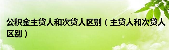 公积金主贷人和次贷人区别（主贷人和次贷人区别）