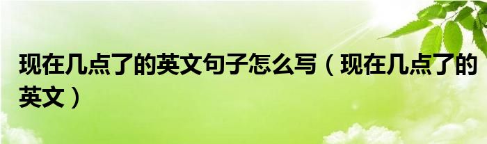 现在几点了的英文句子怎么写（现在几点了的英文）