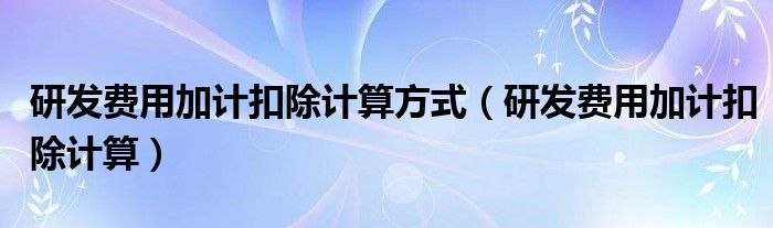 研发费用加计扣除计算方式（研发费用加计扣除计算）