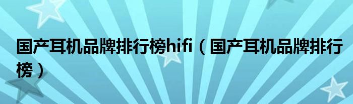 国产耳机品牌排行榜hifi（国产耳机品牌排行榜）