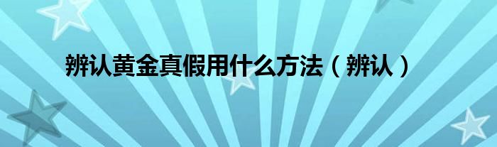 辨认黄金真假用什么方法（辨认）