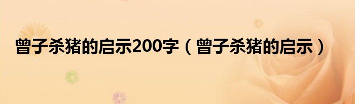 曾子杀猪的启示200字（曾子杀猪的启示）