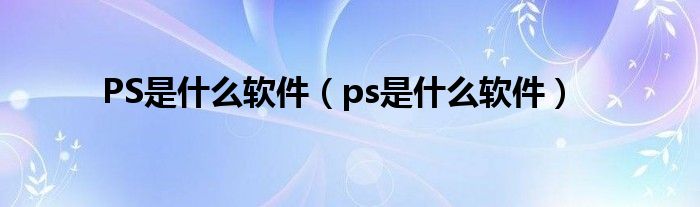 PS是什么软件（ps是什么软件）