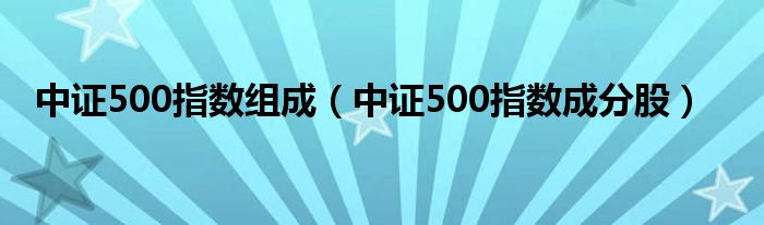 中证500指数组成（中证500指数成分股）