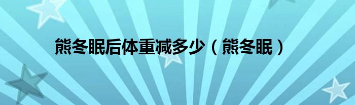 熊冬眠后体重减多少（熊冬眠）